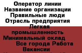 Оператор линии › Название организации ­ Правильные люди › Отрасль предприятия ­ Легкая промышленность › Минимальный оклад ­ 19 000 - Все города Работа » Вакансии   . Кемеровская обл.,Юрга г.